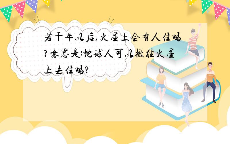 若干年以后,火星上会有人住吗?意思是:地球人可以搬往火星上去住吗?