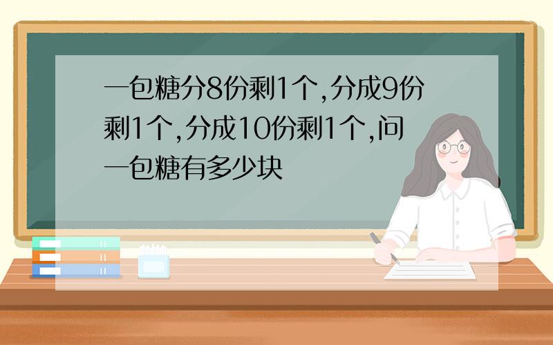 一包糖分8份剩1个,分成9份剩1个,分成10份剩1个,问一包糖有多少块