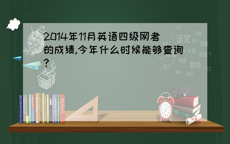 2014年11月英语四级网考的成绩,今年什么时候能够查询?