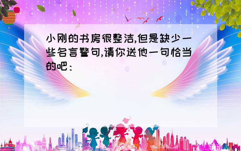 小刚的书房很整洁,但是缺少一些名言警句,请你送他一句恰当的吧：___________________________________.急急急急急急急急急急急急！！！！！！！！！！！！！！！