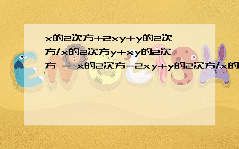 x的2次方+2xy+y的2次方/x的2次方y+xy的2次方 - x的2次方-2xy+y的2次方/x的2次方y-xy的2次方