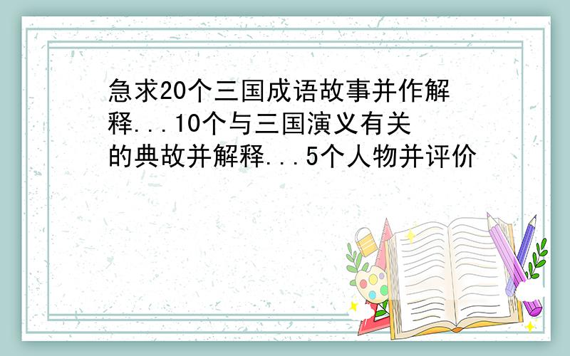 急求20个三国成语故事并作解释...10个与三国演义有关的典故并解释...5个人物并评价