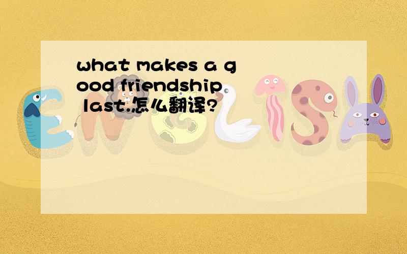 what makes a good friendship last.怎么翻译?