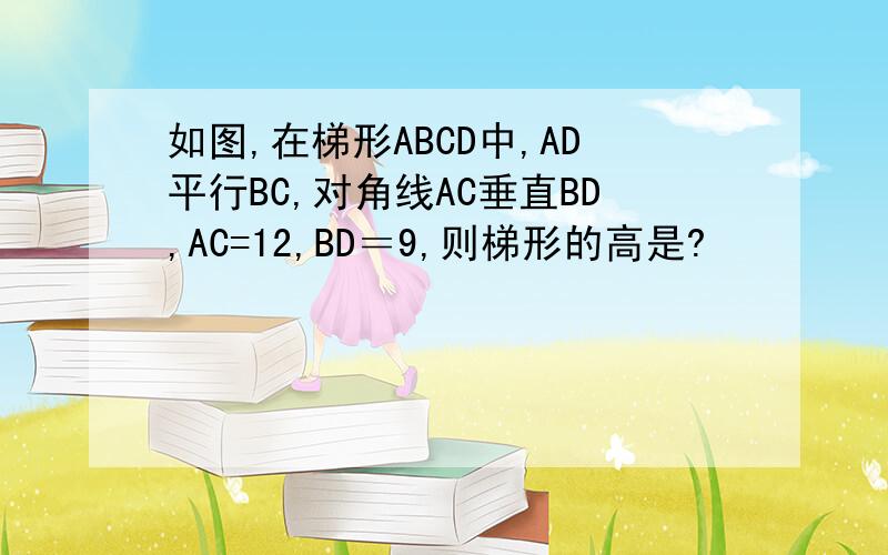 如图,在梯形ABCD中,AD平行BC,对角线AC垂直BD,AC=12,BD＝9,则梯形的高是?