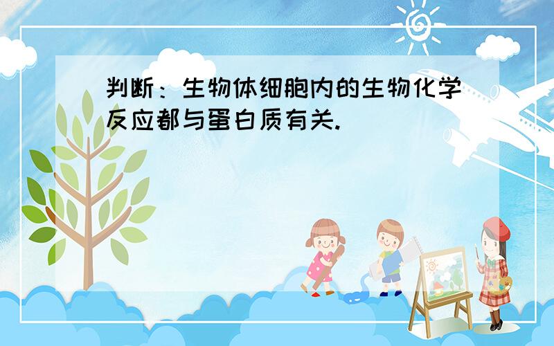 判断：生物体细胞内的生物化学反应都与蛋白质有关.（ ）