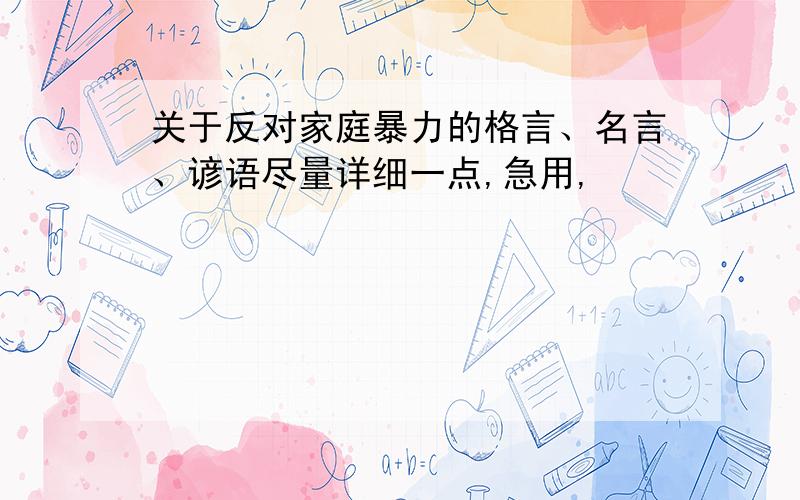 关于反对家庭暴力的格言、名言、谚语尽量详细一点,急用,