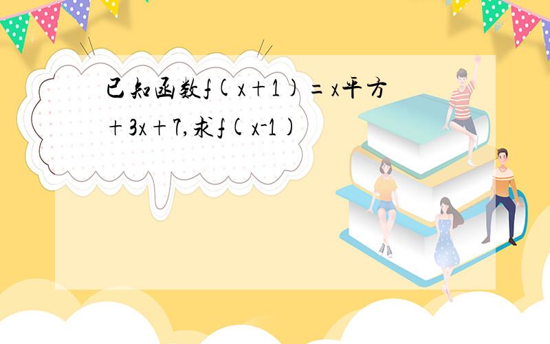 已知函数f(x+1)=x平方+3x+7,求f(x-1)