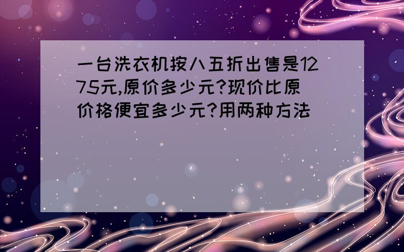 一台洗衣机按八五折出售是1275元,原价多少元?现价比原价格便宜多少元?用两种方法