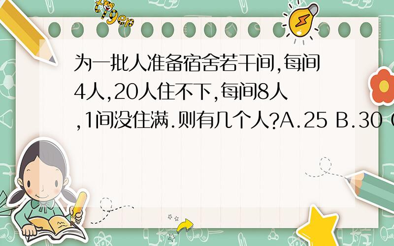 为一批人准备宿舍若干间,每间4人,20人住不下,每间8人,1间没住满.则有几个人?A.25 B.30 C.44 D.48