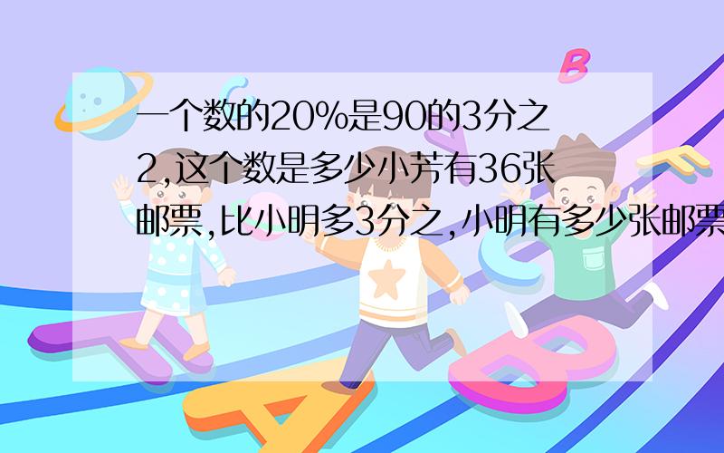 一个数的20%是90的3分之2,这个数是多少小芳有36张邮票,比小明多3分之,小明有多少张邮票