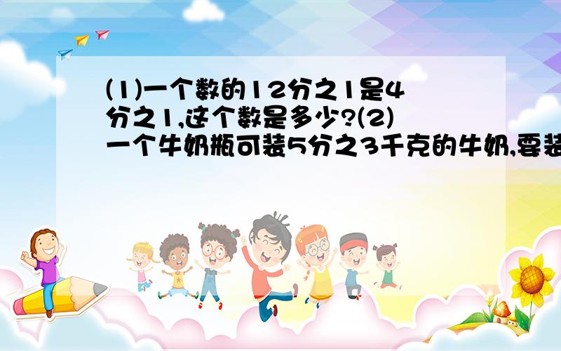 (1)一个数的12分之1是4分之1,这个数是多少?(2)一个牛奶瓶可装5分之3千克的牛奶,要装30千克的牛奶,需要多少个这样的牛奶瓶?