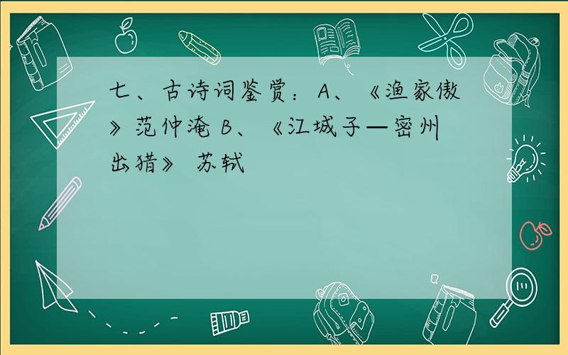 七、古诗词鉴赏：A、《渔家傲》范仲淹 B、《江城子—密州出猎》 苏轼