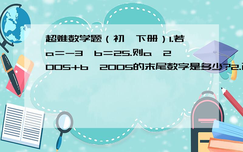 超难数学题（初一下册）1.若a＝-3,b＝25.则a^2005+b^2005的末尾数字是多少?2.已知P=99^9/9^99,Q=11^9/9^90,试说明P=Q.