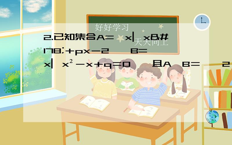 2.已知集合A=﹛x▏x²＋px－2﹜,B=﹛x▏x²－x＋q＝0﹜,且A∪B＝﹛﹣2,0,1﹜.求实数p和q的值.