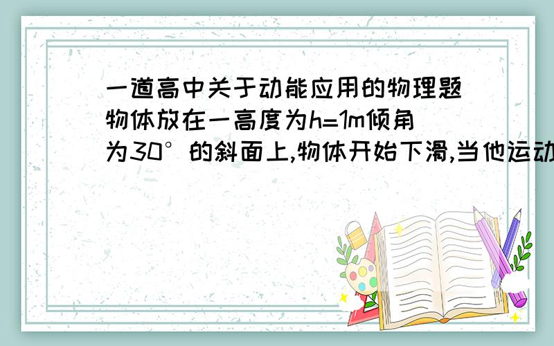 一道高中关于动能应用的物理题物体放在一高度为h=1m倾角为30°的斜面上,物体开始下滑,当他运动到斜面最低点时,运动速度是v=4m/s.求他与斜面的动摩擦因数为μ.