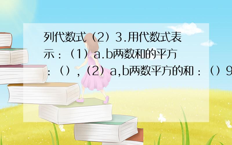 列代数式（2）3.用代数式表示：（1）a.b两数和的平方：（）,（2）a,b两数平方的和：（）9.说出代数式“1/a-1/b”的意义：