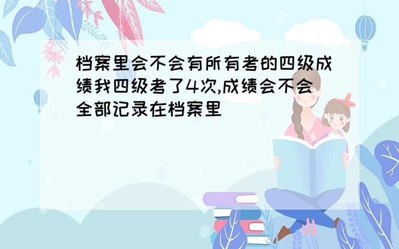 档案里会不会有所有考的四级成绩我四级考了4次,成绩会不会全部记录在档案里