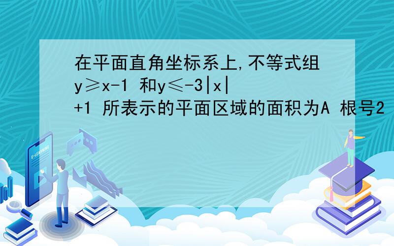 在平面直角坐标系上,不等式组y≥x-1 和y≤-3|x|+1 所表示的平面区域的面积为A 根号2 B 2 C 2分之3倍根号2 D2分之3