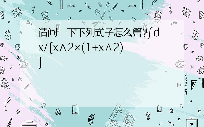 请问一下下列式子怎么算?∫dx/[x∧2×(1+x∧2)]