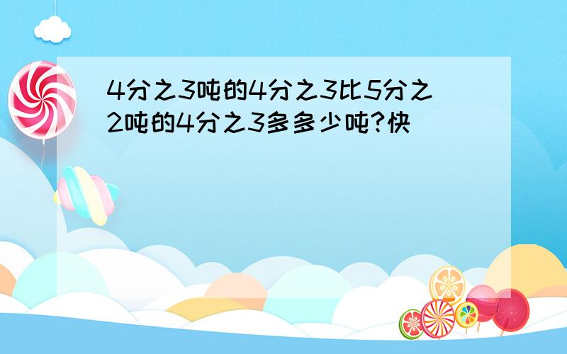 4分之3吨的4分之3比5分之2吨的4分之3多多少吨?快