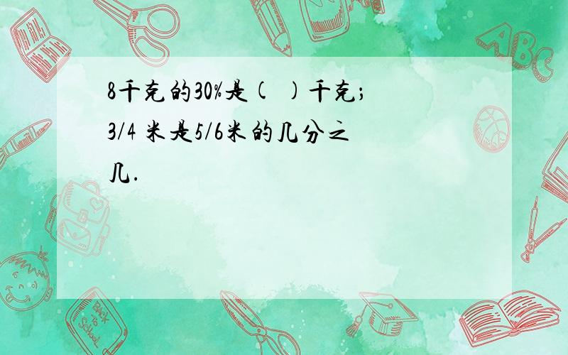 8千克的30%是( )千克；3/4 米是5/6米的几分之几.