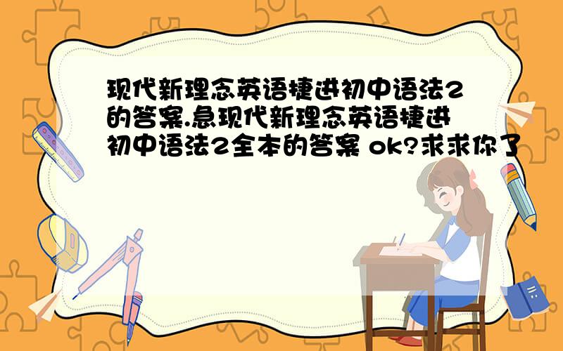 现代新理念英语捷进初中语法2的答案.急现代新理念英语捷进初中语法2全本的答案 ok?求求你了