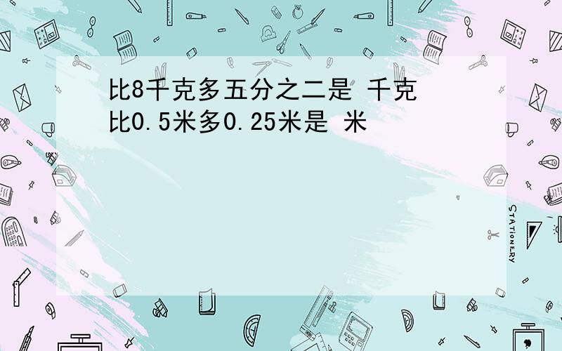 比8千克多五分之二是 千克 比0.5米多0.25米是 米