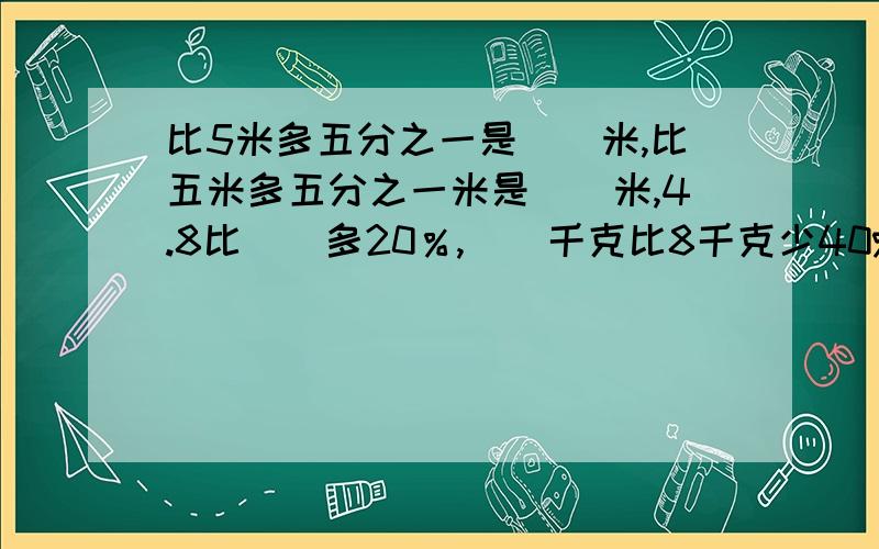 比5米多五分之一是（）米,比五米多五分之一米是（）米,4.8比（）多20％,（）千克比8千克少40%