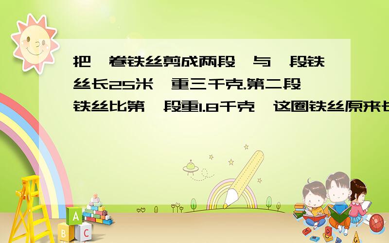 把一卷铁丝剪成两段,与一段铁丝长25米,重三千克.第二段铁丝比第一段重1.8千克,这圈铁丝原来长多少米