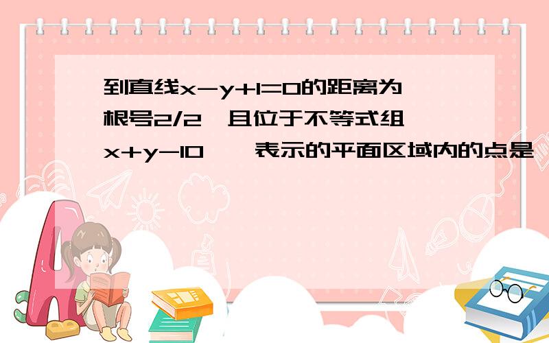 到直线x-y+1=0的距离为根号2/2,且位于不等式组{x+y-10},表示的平面区域内的点是   A:(1,1)           B:(-1,1)       C:(-1,-1)       D:(1,-1)