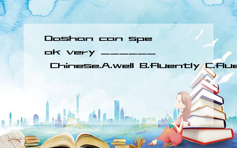 Dashan can speak very ______ Chinese.A.well B.fluently C.fluent D.nicely记得说下理由哦!