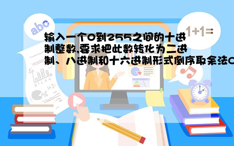 输入一个0到255之间的十进制整数,要求把此数转化为二进制、八进制和十六进制形式倒序取余法C语言 倒数取余法 数组；输入形式如：127 则输出：01111111 177 7F