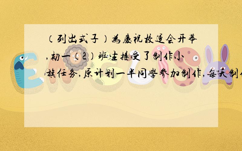 （列出式子）为庆祝校运会开幕,初一（2）班生接受了制作小旗任务,原计划一半同学参加制作,每天制作40面.完成了3分之一以后,全班同学一起参加,结果比原计划提前一天半完成任务,假设每