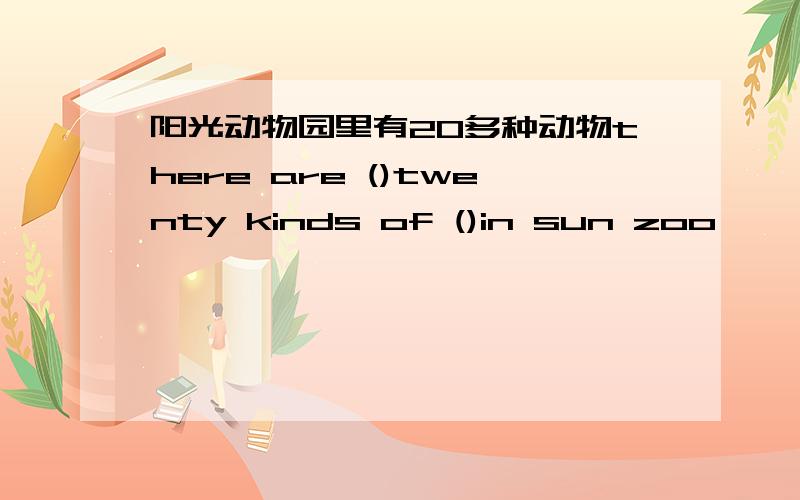 阳光动物园里有20多种动物there are ()twenty kinds of ()in sun zoo