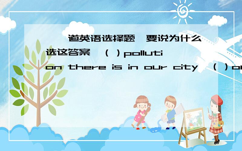 【一道英语选择题,要说为什么选这答案】（）pollution there is in our city,（）our life will be.【一道英语选择题,要说为什么选这答案】（）pollution there is in our city,（）our life will be.A.The less；the bet