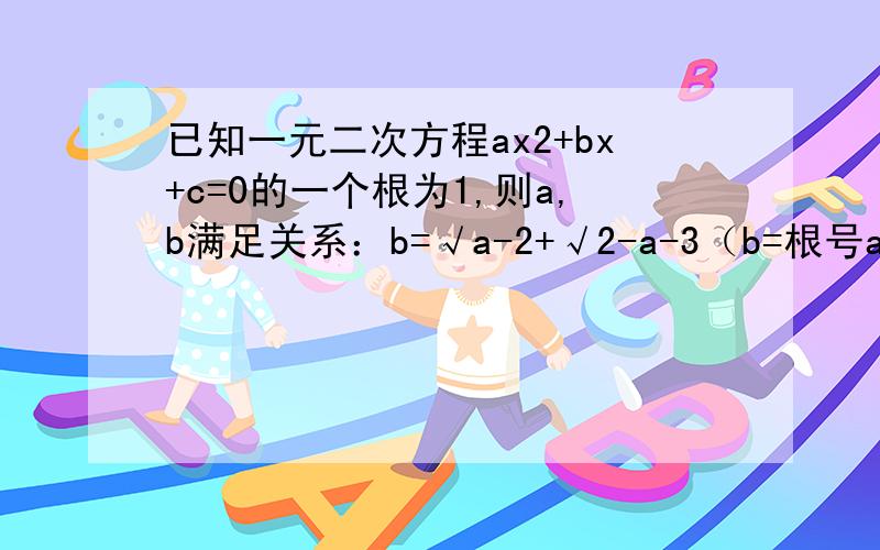 已知一元二次方程ax2+bx+c=0的一个根为1,则a,b满足关系：b=√a-2+√2-a-3（b=根号a-2,加上根号2-a,再-3）求方程1/4y2-c=0的根.