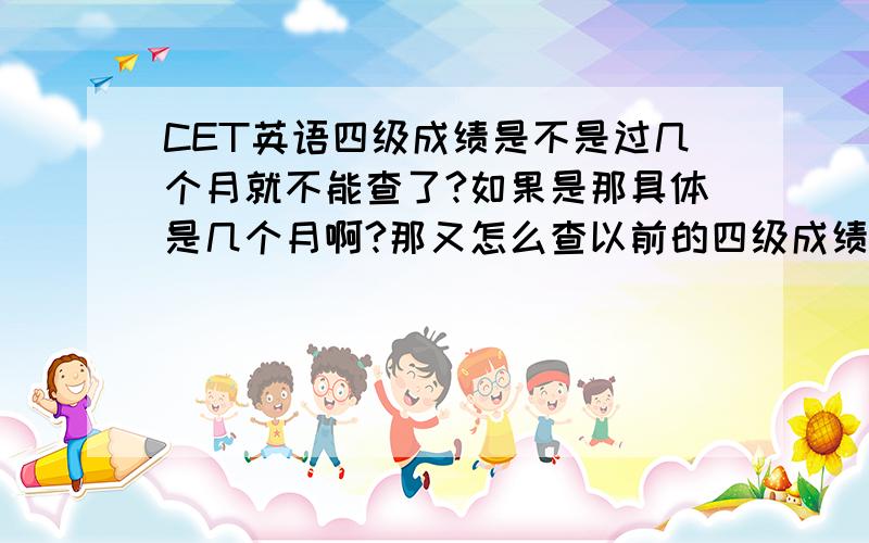 CET英语四级成绩是不是过几个月就不能查了?如果是那具体是几个月啊?那又怎么查以前的四级成绩啊?