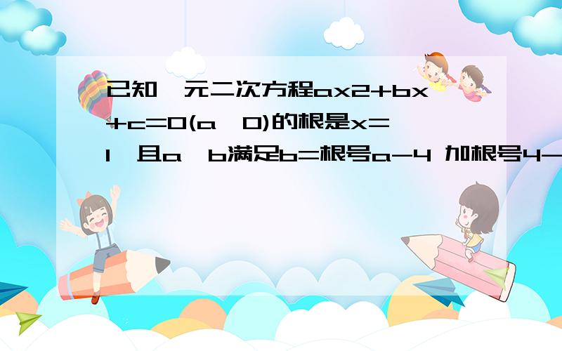 已知一元二次方程ax2+bx+c=0(a≠0)的根是x=1,且a、b满足b=根号a-4 加根号4-a减5求关于y的方程y²-4c=0的根