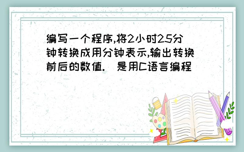 编写一个程序,将2小时25分钟转换成用分钟表示,输出转换前后的数值.（是用C语言编程）