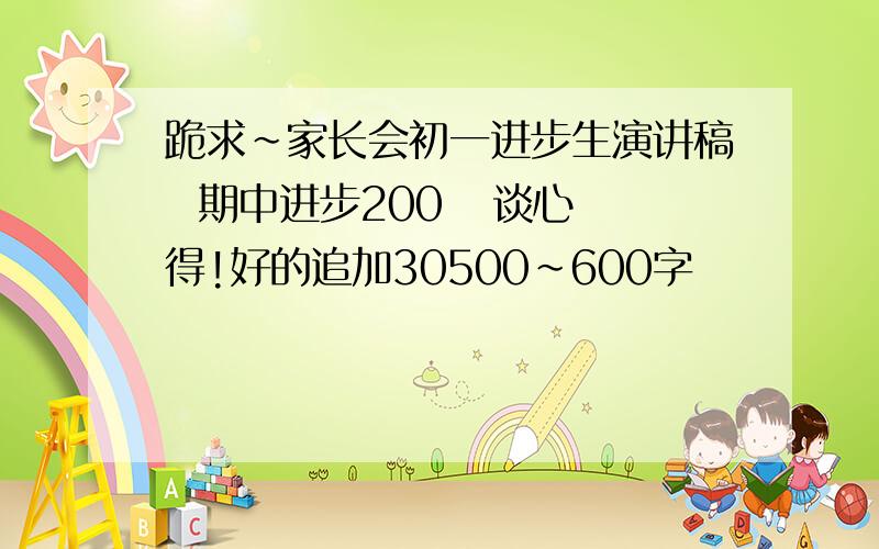 跪求~家长会初一进步生演讲稿  期中进步200   谈心得!好的追加30500~600字