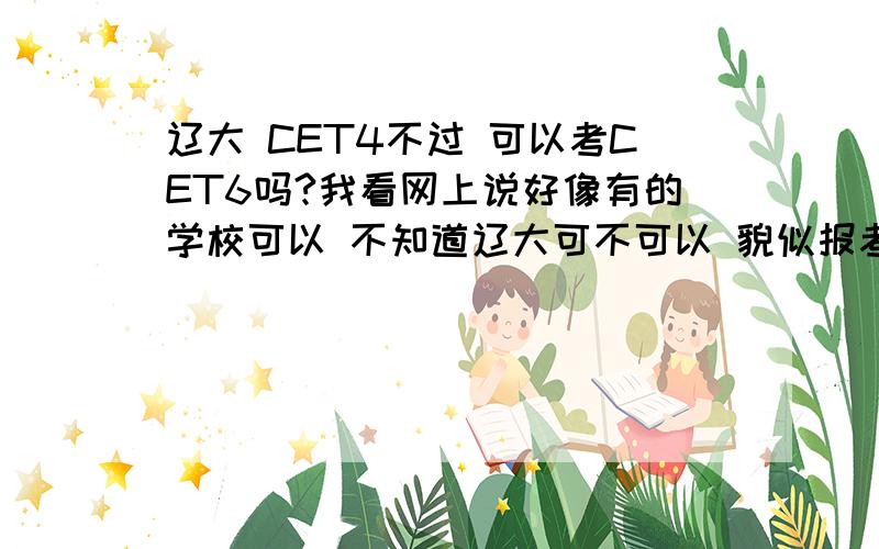 辽大 CET4不过 可以考CET6吗?我看网上说好像有的学校可以 不知道辽大可不可以 貌似报考六级 也没要求出示关于四级的什么材料啊 就是涂卡报名而已啊