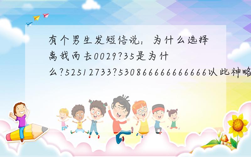 有个男生发短信说：为什么选择离我而去0029?35是为什么?52512733?530866666666666以此神略若干的6.