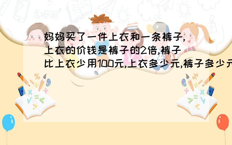 妈妈买了一件上衣和一条裤子,上衣的价钱是裤子的2倍,裤子比上衣少用100元,上衣多少元,裤子多少元?