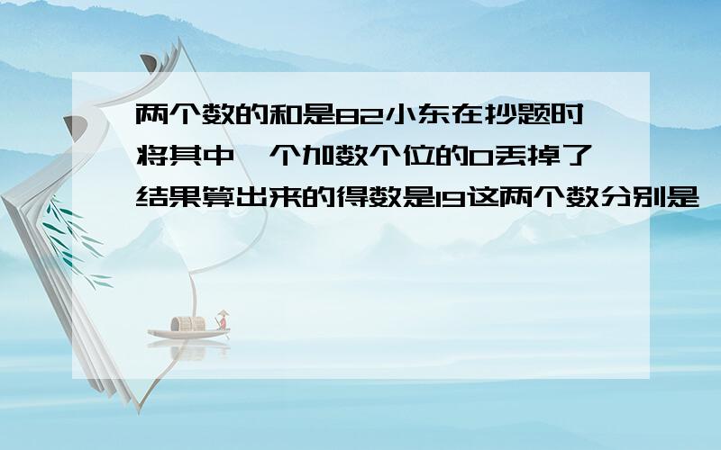 两个数的和是82小东在抄题时将其中一个加数个位的0丢掉了结果算出来的得数是19这两个数分别是