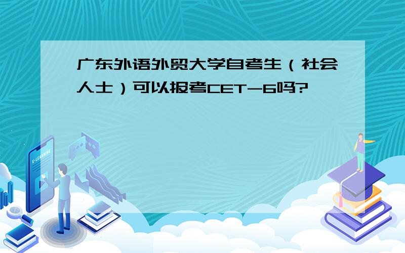 广东外语外贸大学自考生（社会人士）可以报考CET-6吗?