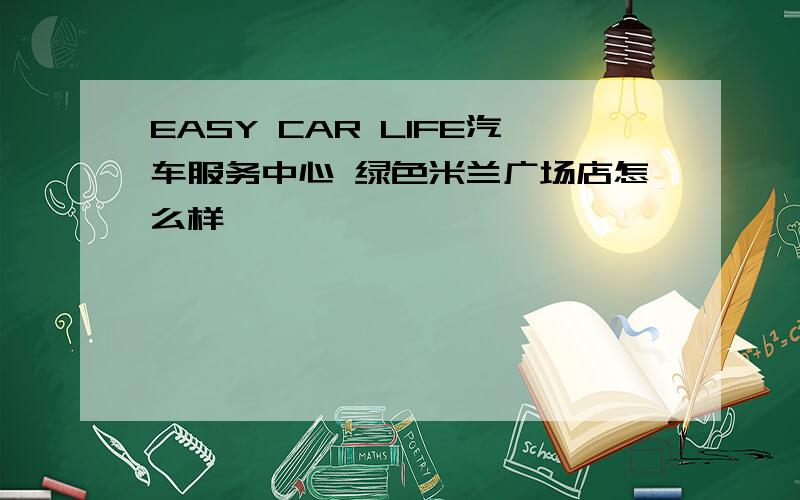 EASY CAR LIFE汽车服务中心 绿色米兰广场店怎么样