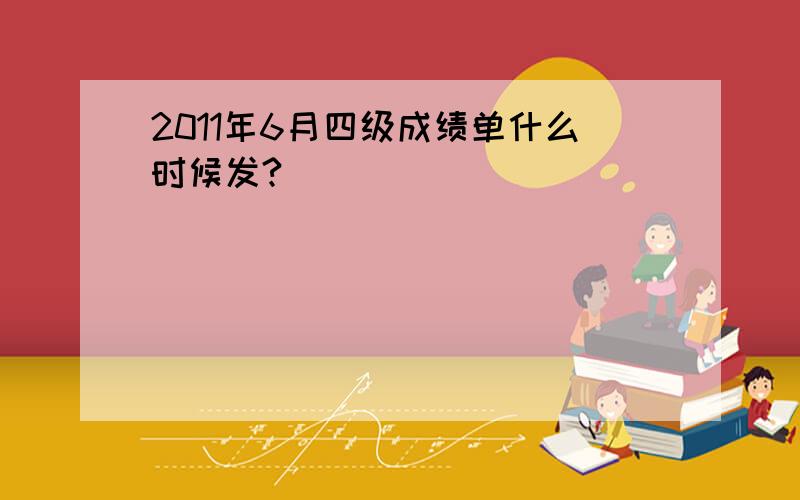 2011年6月四级成绩单什么时候发?