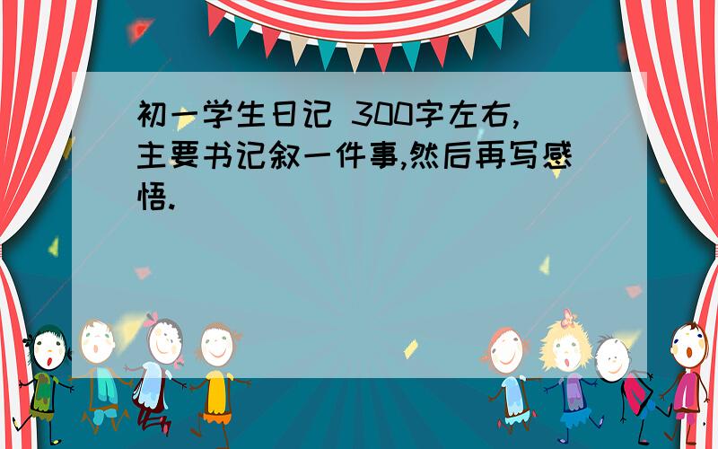 初一学生日记 300字左右,主要书记叙一件事,然后再写感悟.