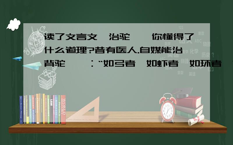 读了文言文《治驼》,你懂得了什么道理?昔有医人.自媒能治背驼,曰：“如弓者,如虾者,如环者,若延吾治,可朝治而夕如矢矣.”一人信焉,使治驼.乃索板二片,以一置于地下,卧驼者其上,又以一