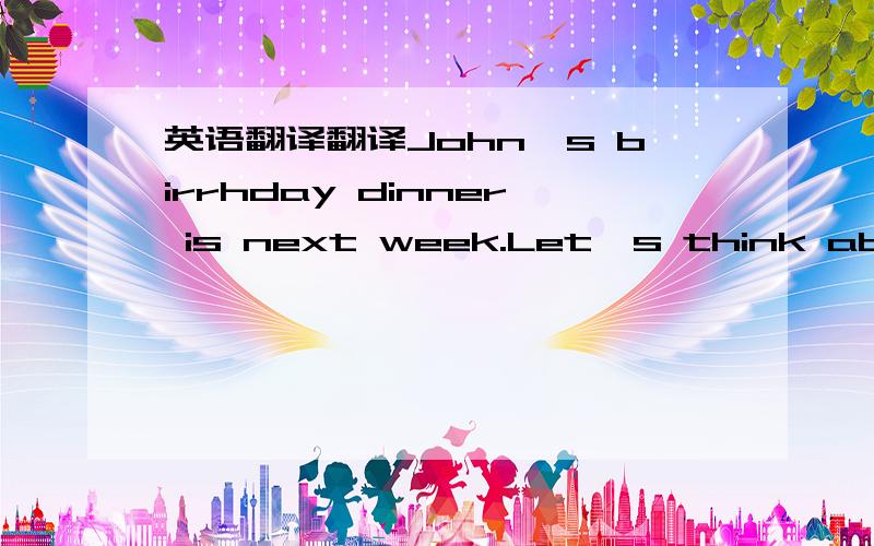 英语翻译翻译John's birrhday dinner is next week.Let's think about the food.